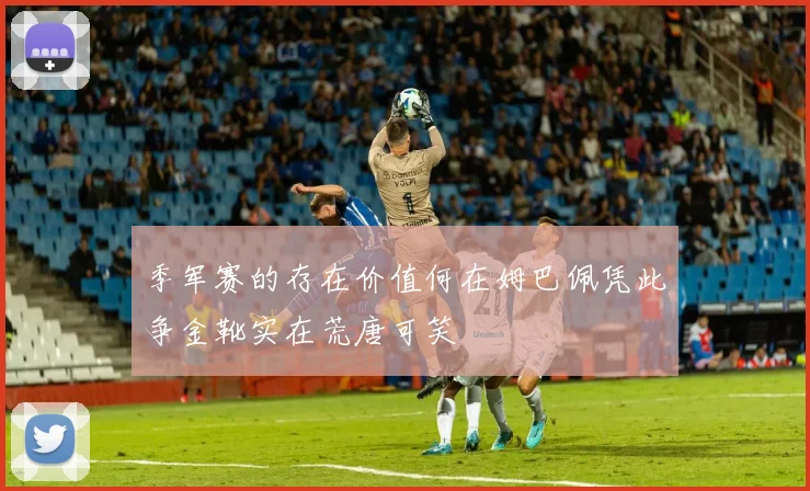 季军赛的存在价值何在姆巴佩凭此争金靴实在荒唐可笑