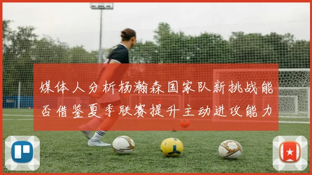 媒体人分析杨瀚森国家队新挑战能否借鉴夏季联赛提升主动进攻能力